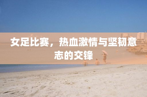 女足比赛，热血激情与坚韧意志的交锋