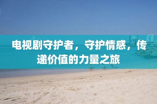 电视剧守护者，守护情感，传递价值的力量之旅