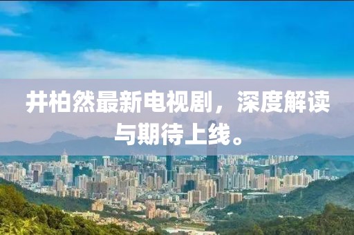 井柏然最新电视剧，深度解读与期待上线。