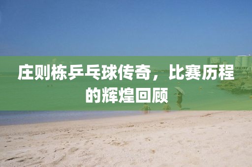 庄则栋乒乓球传奇，比赛历程的辉煌回顾
