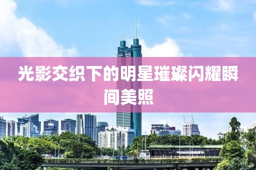 光影交织下的明星璀璨闪耀瞬间美照