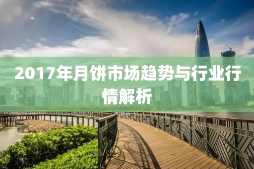 2017年月饼市场趋势与行业行情解析