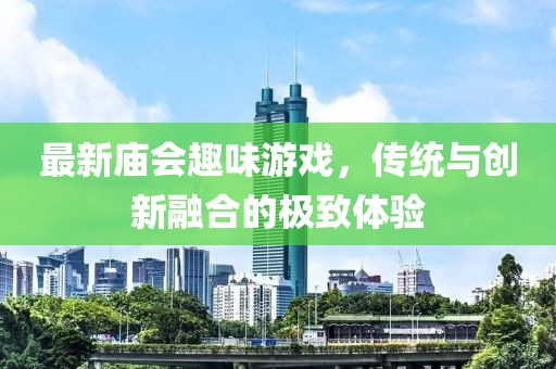 最新庙会趣味游戏，传统与创新融合的极致体验