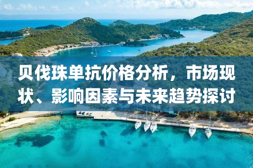 贝伐珠单抗价格分析，市场现状、影响因素与未来趋势探讨