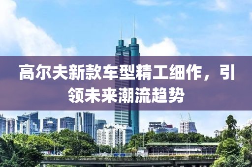 高尔夫新款车型精工细作，引领未来潮流趋势