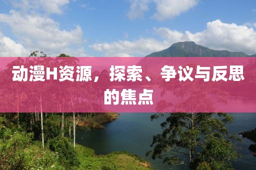 动漫H资源，探索、争议与反思的焦点