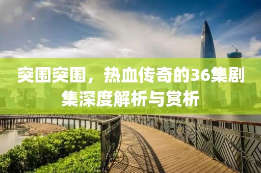 突围突围，热血传奇的36集剧集深度解析与赏析