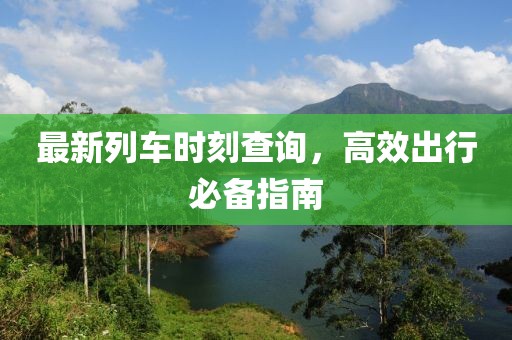 最新列车时刻查询，高效出行必备指南