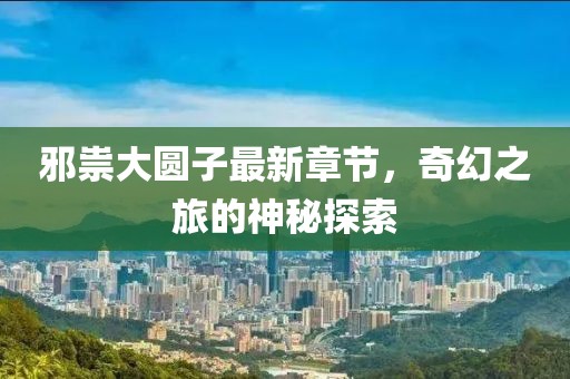 邪祟大圆子最新章节，奇幻之旅的神秘探索