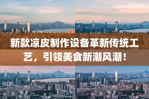 新款凉皮制作设备革新传统工艺，引领美食新潮风潮！