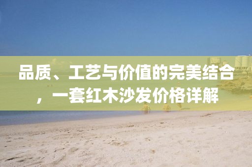 品质、工艺与价值的完美结合，一套红木沙发价格详解