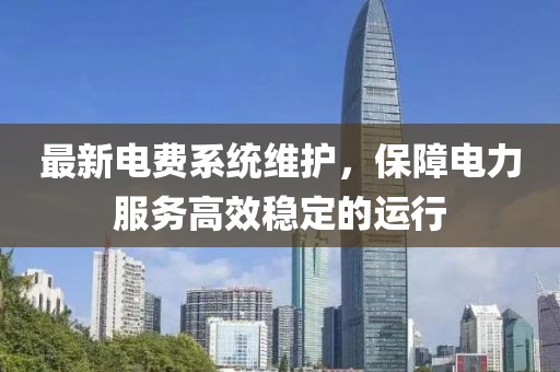 最新电费系统维护，保障电力服务高效稳定的运行