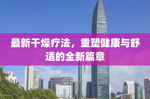 最新干燥疗法，重塑健康与舒适的全新篇章