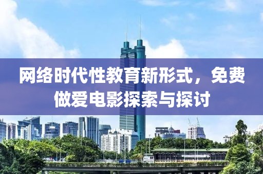 网络时代性教育新形式，免费做爱电影探索与探讨