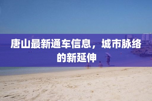 唐山最新通车信息，城市脉络的新延伸