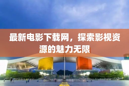 最新电影下载网，探索影视资源的魅力无限