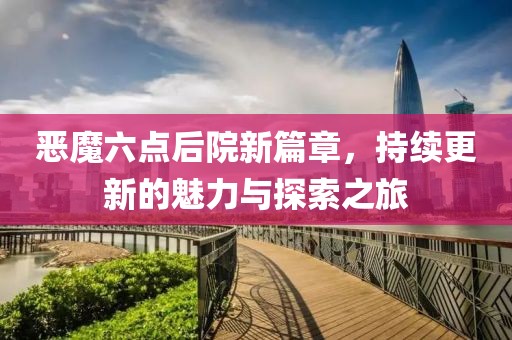 恶魔六点后院新篇章，持续更新的魅力与探索之旅