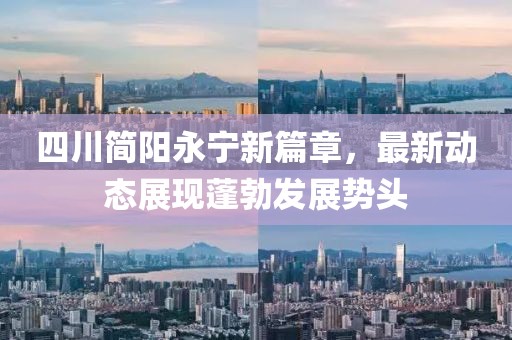 四川简阳永宁新篇章，最新动态展现蓬勃发展势头