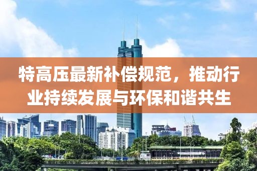特高压最新补偿规范，推动行业持续发展与环保和谐共生