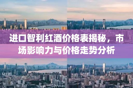进口智利红酒价格表揭秘，市场影响力与价格走势分析