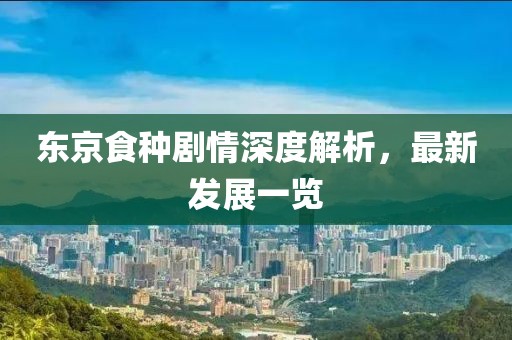 东京食种剧情深度解析，最新发展一览