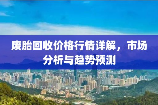 废胎回收价格行情详解，市场分析与趋势预测