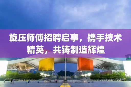 旋压师傅招聘启事，携手技术精英，共铸制造辉煌