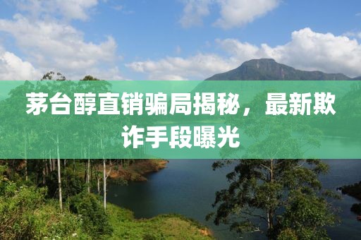 茅台醇直销骗局揭秘，最新欺诈手段曝光