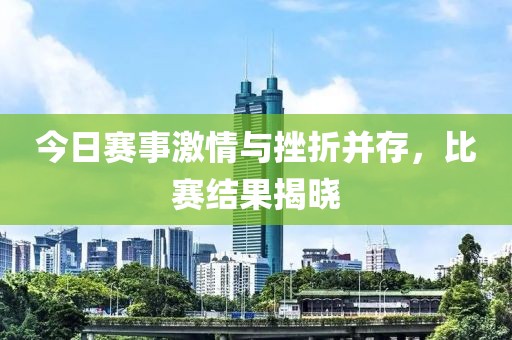 今日赛事激情与挫折并存，比赛结果揭晓