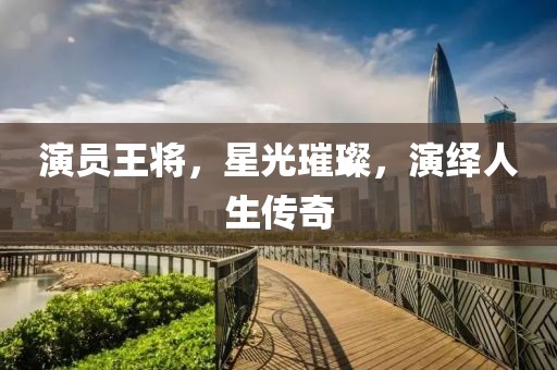 演员王将，星光璀璨，演绎人生传奇