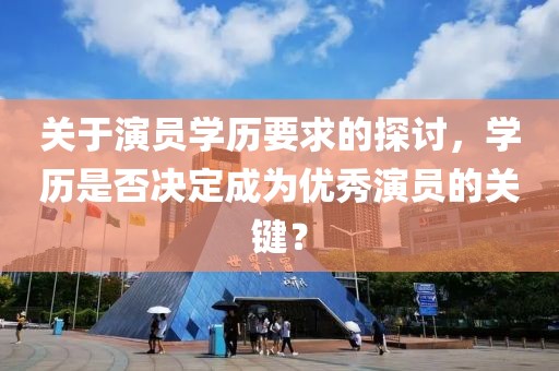 关于演员学历要求的探讨，学历是否决定成为优秀演员的关键？