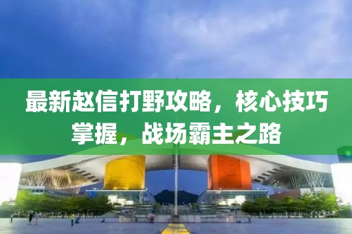 最新赵信打野攻略，核心技巧掌握，战场霸主之路