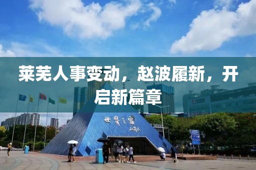 莱芜人事变动，赵波履新，开启新篇章