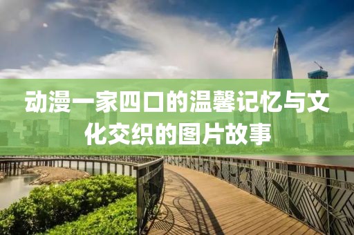 动漫一家四口的温馨记忆与文化交织的图片故事