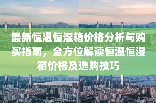 最新恒温恒湿箱价格分析与购买指南，全方位解读恒温恒湿箱价格及选购技巧