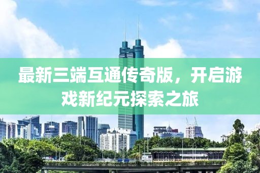 最新三端互通传奇版，开启游戏新纪元探索之旅