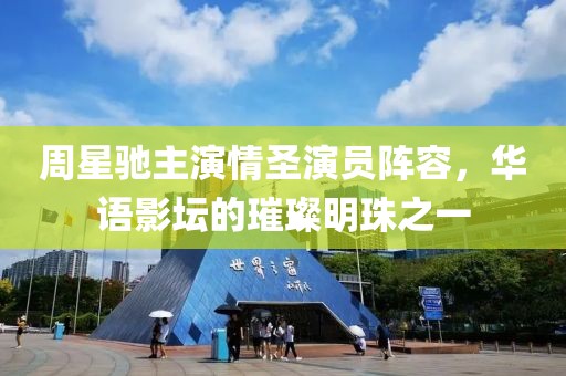 周星驰主演情圣演员阵容，华语影坛的璀璨明珠之一