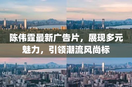 陈伟霆最新广告片，展现多元魅力，引领潮流风尚标