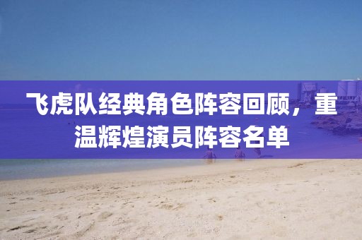 飞虎队经典角色阵容回顾，重温辉煌演员阵容名单