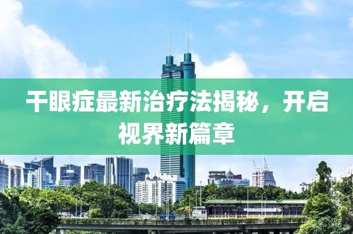 干眼症最新治疗法揭秘，开启视界新篇章