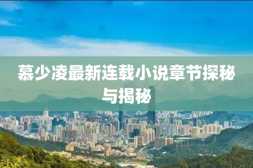 慕少凌最新连载小说章节探秘与揭秘