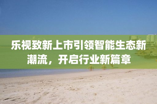 乐视致新上市引领智能生态新潮流，开启行业新篇章