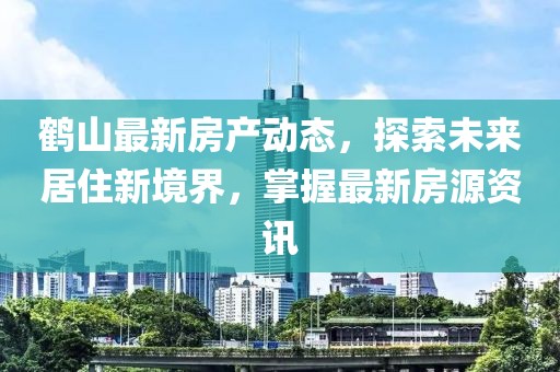 鹤山最新房产动态，探索未来居住新境界，掌握最新房源资讯
