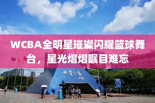 WCBA全明星璀璨闪耀篮球舞台，星光熠熠瞩目难忘