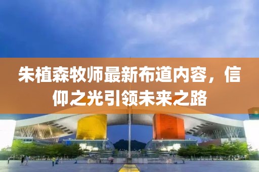 朱植森牧师最新布道内容，信仰之光引领未来之路