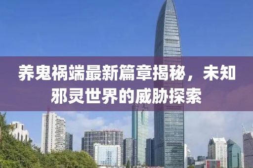 养鬼祸端最新篇章揭秘，未知邪灵世界的威胁探索