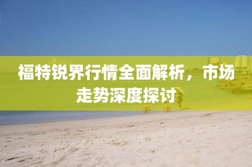 福特锐界行情全面解析，市场走势深度探讨
