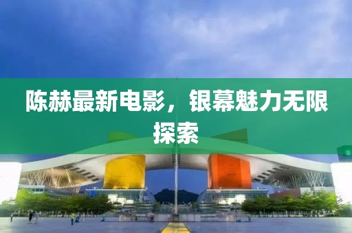 陈赫最新电影，银幕魅力无限探索