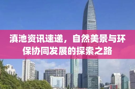 滇池资讯速递，自然美景与环保协同发展的探索之路
