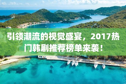 引领潮流的视觉盛宴，2017热门韩剧推荐榜单来袭！